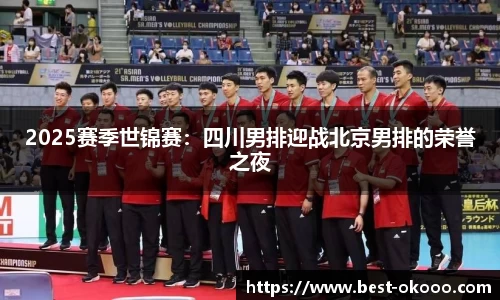 2025赛季世锦赛:四川男排迎战北京男排的荣誉之夜