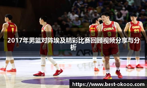 2017年男篮对阵埃及精彩比赛回顾视频分享与分析